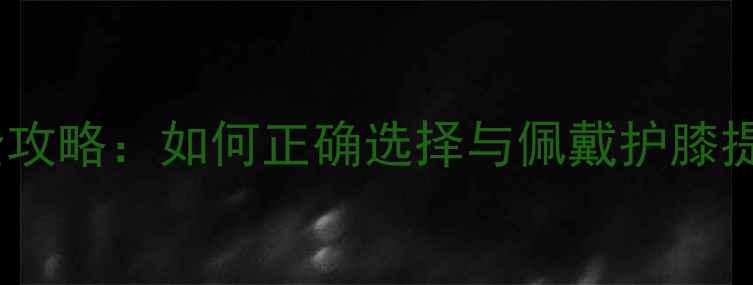 山地车护膝全攻略如何正确选择与佩戴护膝提升骑行安全