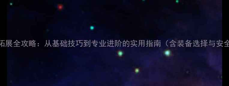 山地车拓展全攻略从基础技巧到专业进阶的实用指南含装备选择与安全须知