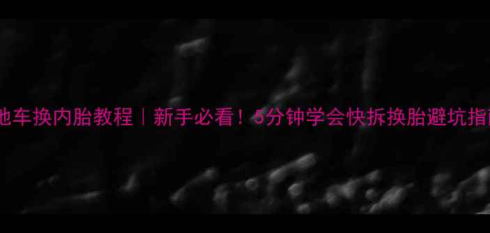 山地车换内胎教程新手必看5分钟学会快拆换胎避坑指南