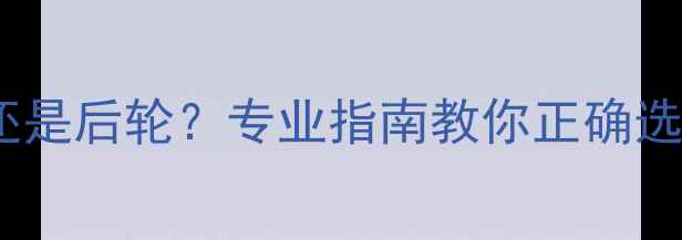 山地车换前轮还是后轮专业指南教你正确选择与操作流程