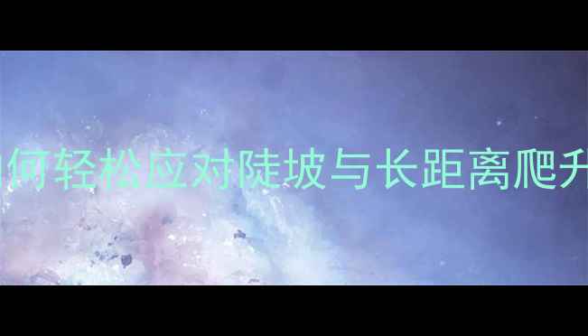 山地车摇车技巧全如何轻松应对陡坡与长距离爬升附详细操作指南