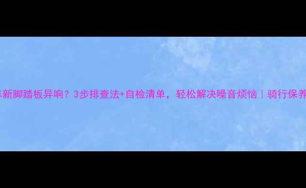 山地车新脚踏板异响3步排查法自检清单轻松解决噪音烦恼骑行保养干货