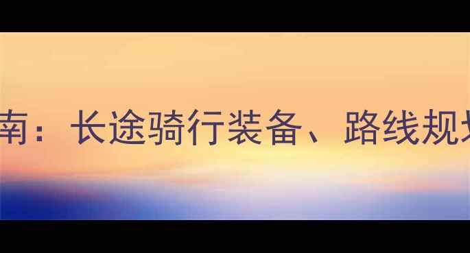 山地车旅行必备指南长途骑行装备路线规划与安全技巧全