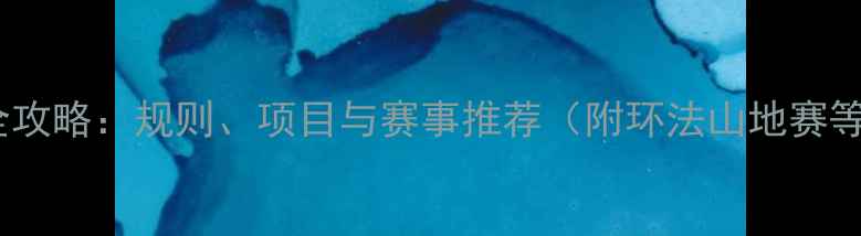 山地车比赛全攻略规则项目与赛事推荐附环法山地赛等热门赛事