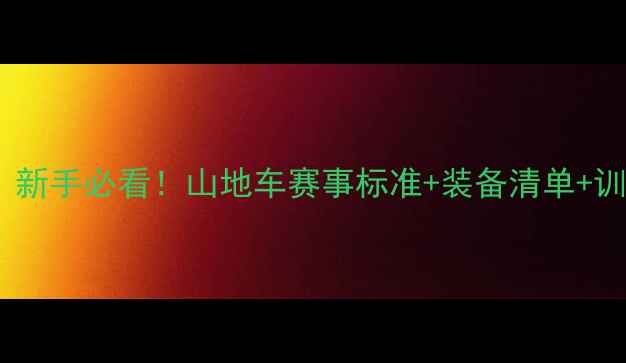 山地车比赛规则新手必看山地车赛事标准装备清单训练计划全攻略