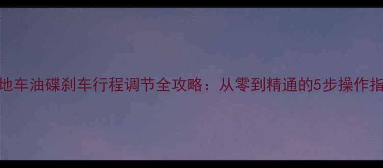 山地车油碟刹车行程调节全攻略从零到精通的5步操作指南