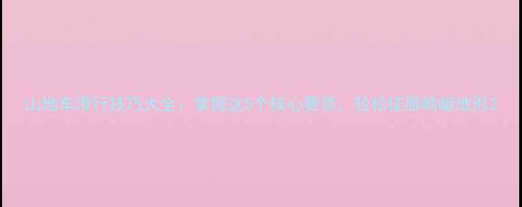 山地车滑行技巧大全掌握这5个核心要领轻松征服崎岖地形