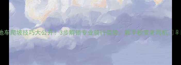 山地车爬坡技巧大公开3步解锁专业骑行姿势新手秒变老司机