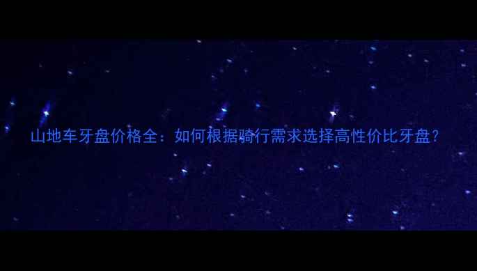 山地车牙盘价格全如何根据骑行需求选择高性价比牙盘