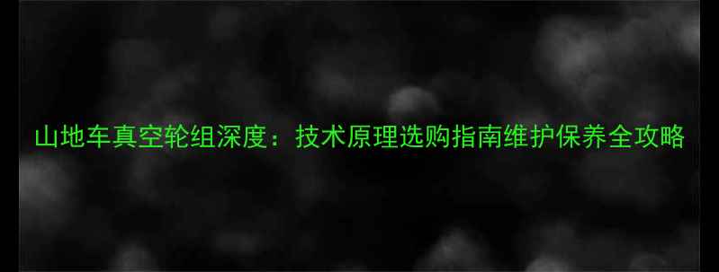 山地车真空轮组深度技术原理选购指南维护保养全攻略