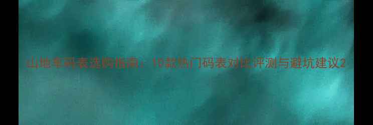 山地车码表选购指南10款热门码表对比评测与避坑建议