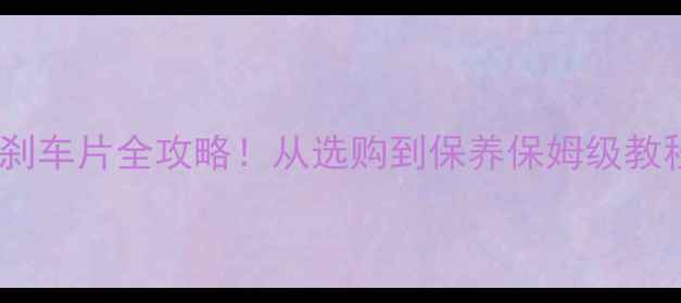 山地车碟刹刹车片全攻略从选购到保养保姆级教程