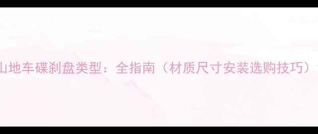山地车碟刹盘类型全指南材质尺寸安装选购技巧