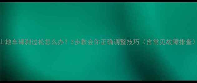 山地车碟刹过松怎么办3步教会你正确调整技巧含常见故障排查