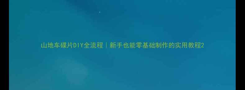 山地车碟片DIY全流程新手也能零基础制作的实用教程