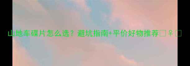山地车碟片怎么选避坑指南平价好物推荐