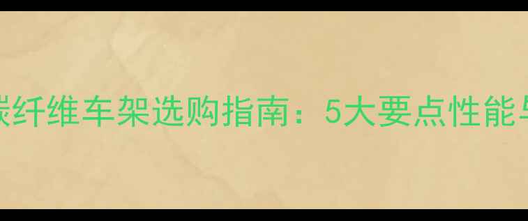 山地车碳纤维车架选购指南5大要点性能与性价比