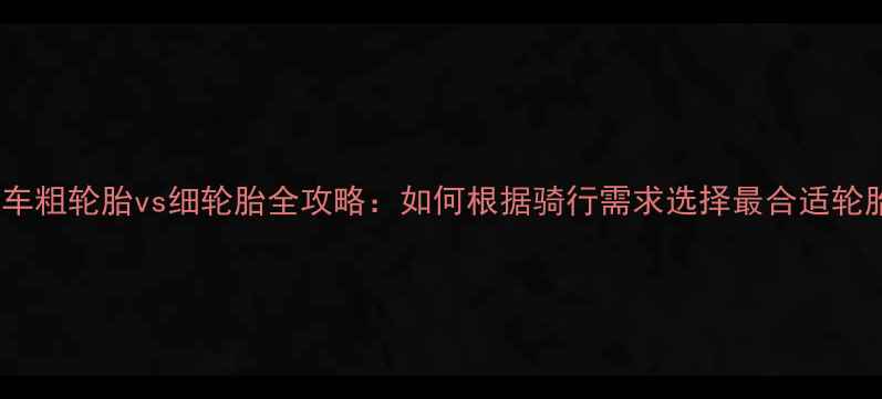 山地车粗轮胎vs细轮胎全攻略如何根据骑行需求选择最合适轮胎