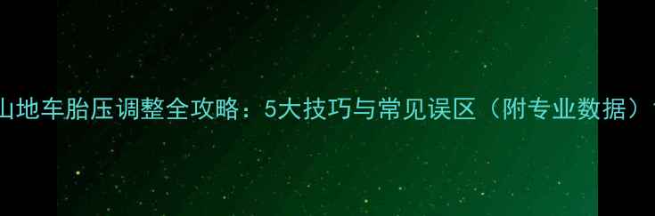 山地车胎压调整全攻略5大技巧与常见误区附专业数据