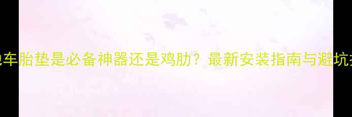 山地车胎垫是必备神器还是鸡肋最新安装指南与避坑技巧
