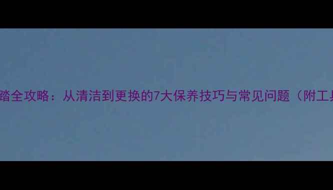 山地车脚踏全攻略从清洁到更换的7大保养技巧与常见问题附工具清单