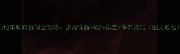 山地车脚踏拆解全攻略步骤详解故障排查保养技巧图文教程
