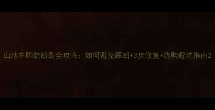 山地车脚踏断裂全攻略如何避免踩断3步修复选购避坑指南