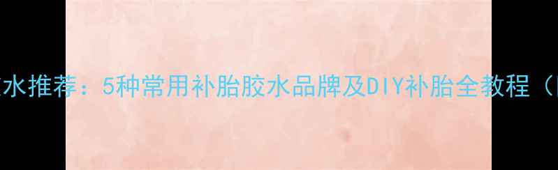 山地车补胎胶水推荐5种常用补胎胶水品牌及DIY补胎全教程附避坑指南