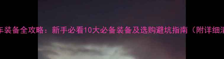 山地车装备全攻略新手必看10大必备装备及选购避坑指南附详细清单