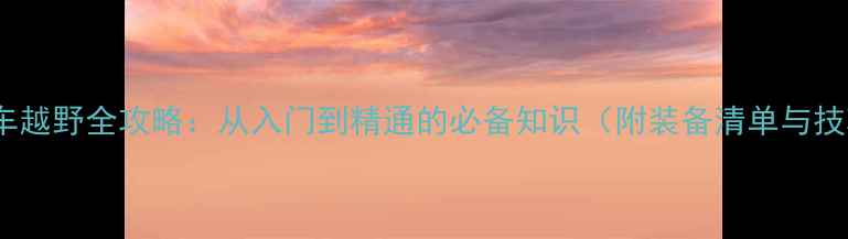 山地车越野全攻略从入门到精通的必备知识附装备清单与技巧