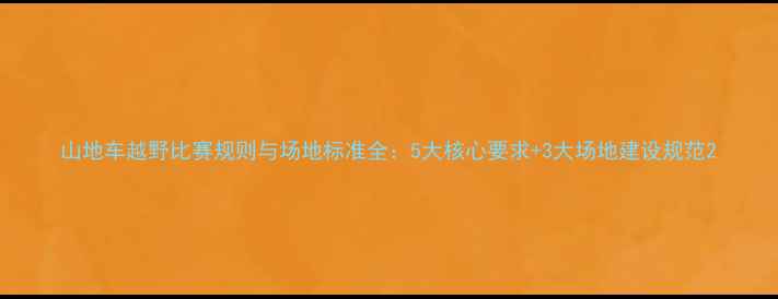 山地车越野比赛规则与场地标准全5大核心要求3大场地建设规范