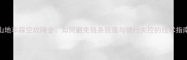 山地车踩空故障全如何避免链条脱落与骑行失控的技术指南