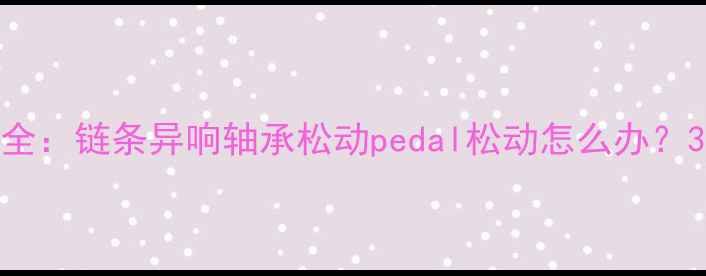 山地车蹬踏异响全链条异响轴承松动pedal松动怎么办3步排查维修指南