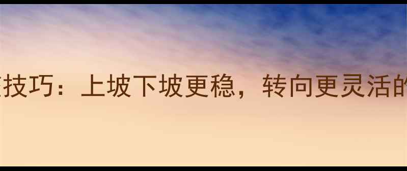 山地车车把调整技巧上坡下坡更稳转向更灵活的四大核心步骤