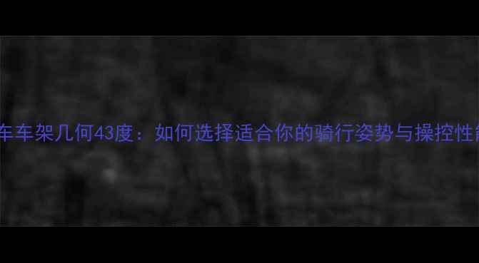 山地车车架几何43度如何选择适合你的骑行姿势与操控性能