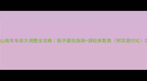山地车车架大调整全攻略新手避坑指南调校参数表附实测对比