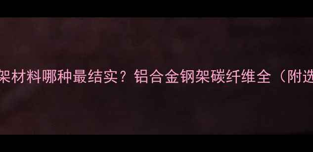山地车车架材料哪种最结实铝合金钢架碳纤维全附选购指南