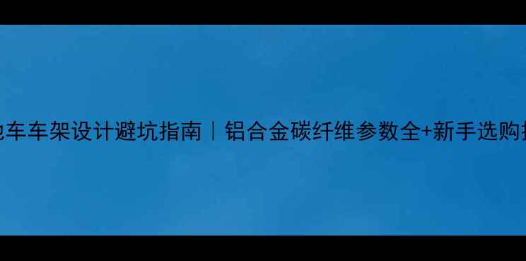 山地车车架设计避坑指南铝合金碳纤维参数全新手选购技巧