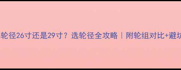 山地车轮径26寸还是29寸选轮径全攻略附轮组对比避坑指南