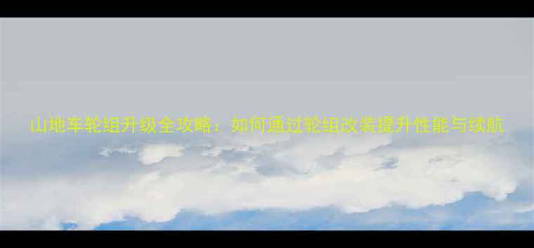 山地车轮组升级全攻略如何通过轮组改装提升性能与续航