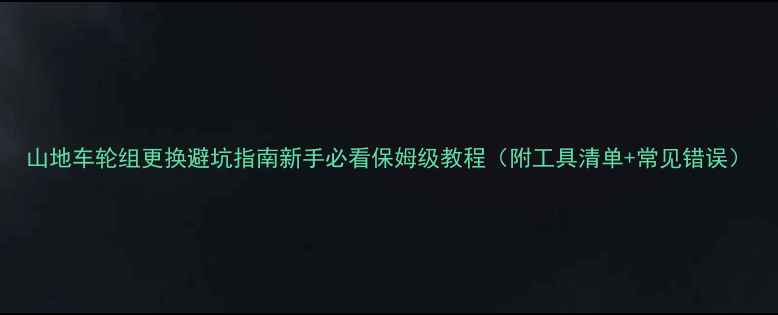 山地车轮组更换避坑指南新手必看保姆级教程附工具清单常见错误