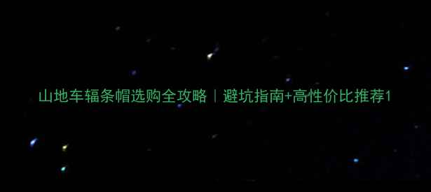 山地车辐条帽选购全攻略避坑指南高性价比推荐