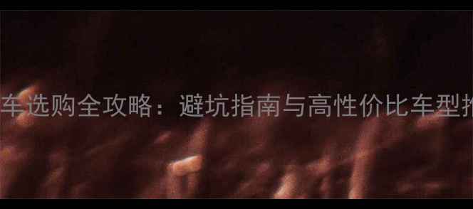 山地车选购全攻略避坑指南与高性价比车型推荐