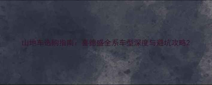 山地车选购指南喜德盛全系车型深度与避坑攻略