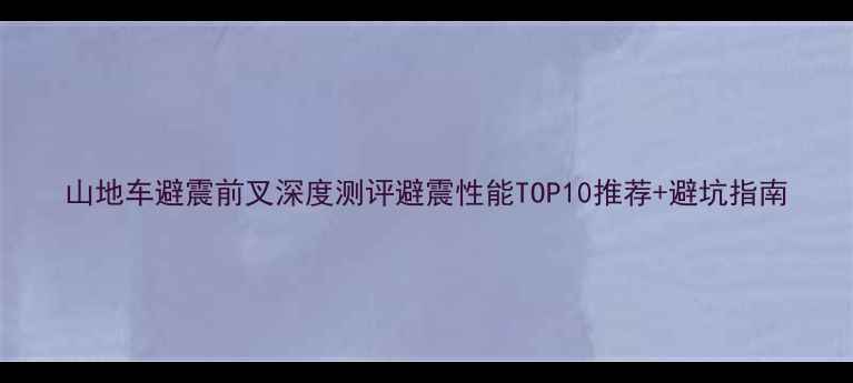 山地车避震前叉深度测评避震性能TOP10推荐避坑指南