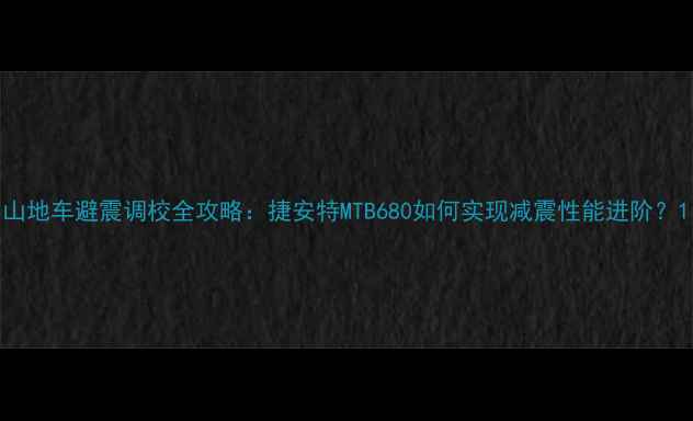 山地车避震调校全攻略捷安特MTB680如何实现减震性能进阶