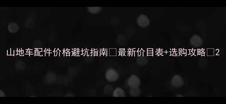 山地车配件价格避坑指南最新价目表选购攻略