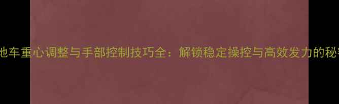 山地车重心调整与手部控制技巧全解锁稳定操控与高效发力的秘密