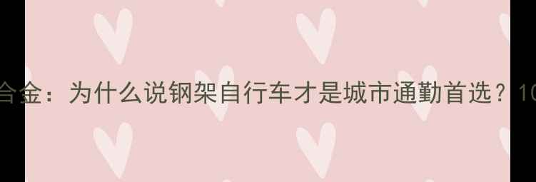 山地车钢架VS铝合金为什么说钢架自行车才是城市通勤首选10大核心优势深度