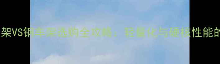 山地车铝车架VS钢车架选购全攻略轻量化与硬核性能的终极对决